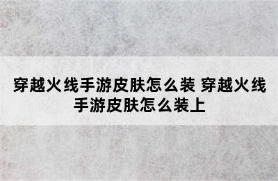 穿越火线手游皮肤怎么装 穿越火线手游皮肤怎么装上